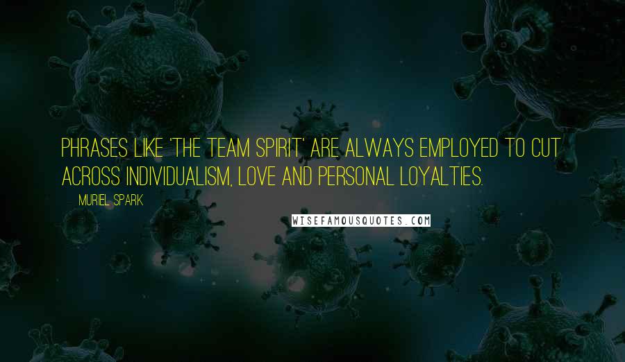 Muriel Spark Quotes: Phrases like 'the team spirit' are always employed to cut across individualism, love and personal loyalties.