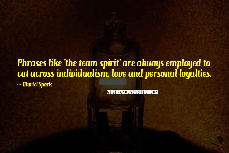 Muriel Spark Quotes: Phrases like 'the team spirit' are always employed to cut across individualism, love and personal loyalties.