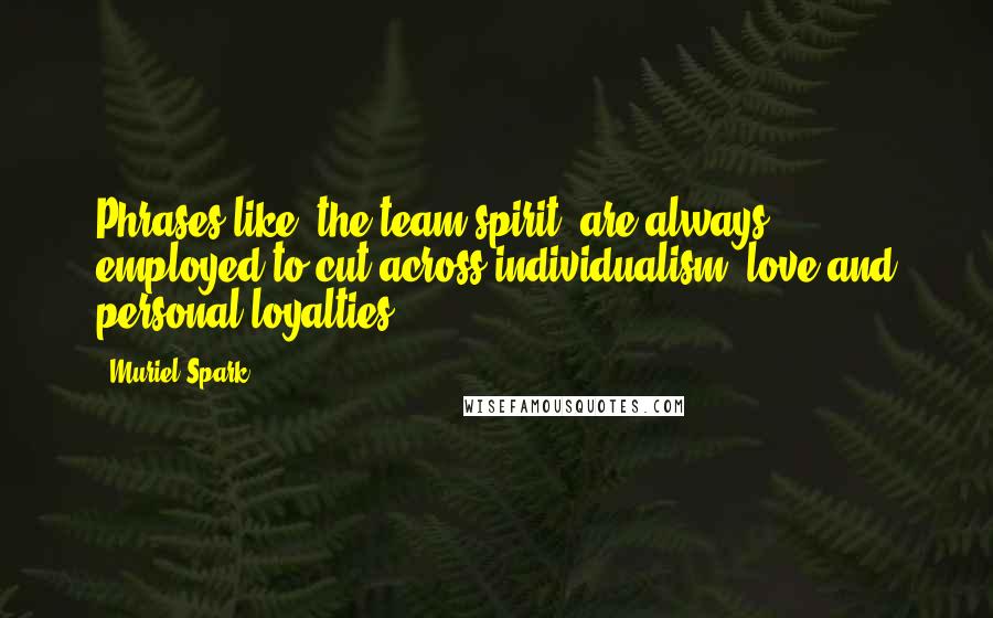 Muriel Spark Quotes: Phrases like 'the team spirit' are always employed to cut across individualism, love and personal loyalties.