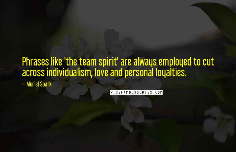 Muriel Spark Quotes: Phrases like 'the team spirit' are always employed to cut across individualism, love and personal loyalties.