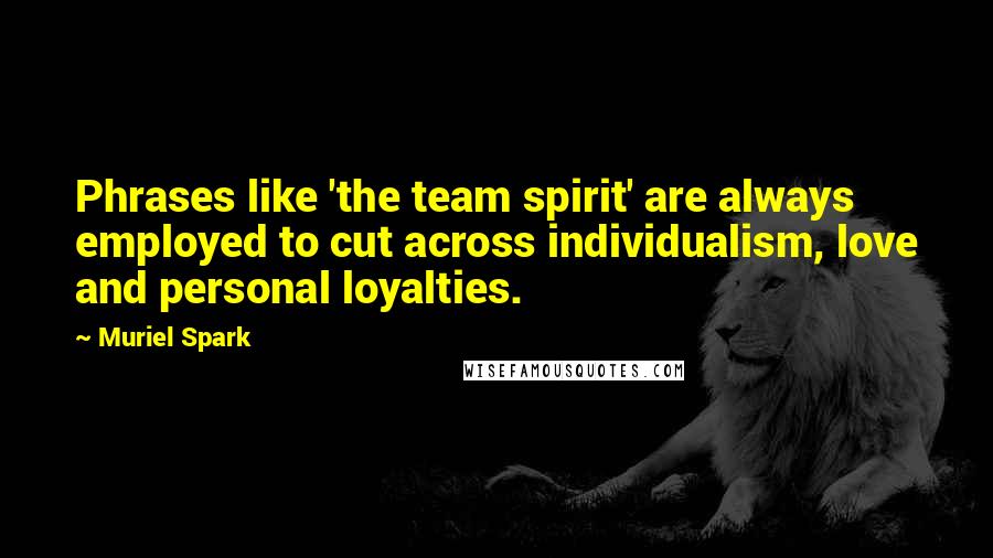 Muriel Spark Quotes: Phrases like 'the team spirit' are always employed to cut across individualism, love and personal loyalties.