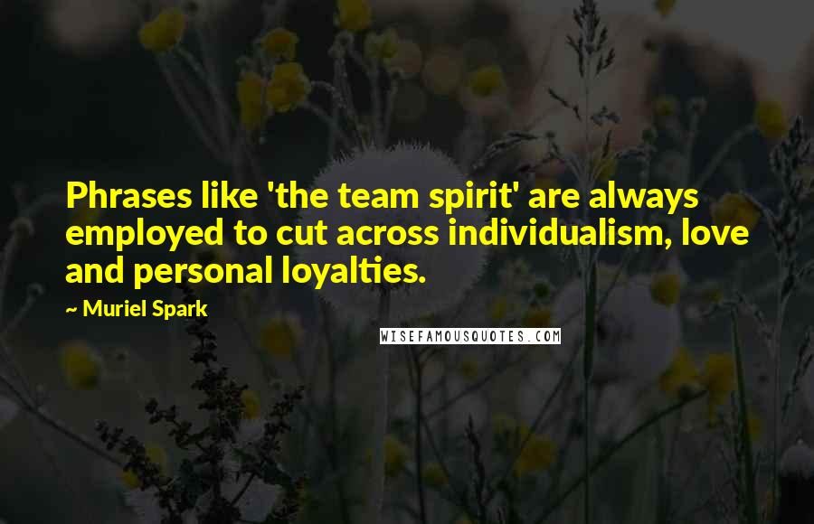 Muriel Spark Quotes: Phrases like 'the team spirit' are always employed to cut across individualism, love and personal loyalties.