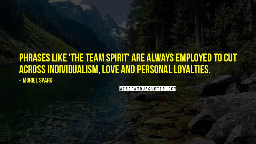 Muriel Spark Quotes: Phrases like 'the team spirit' are always employed to cut across individualism, love and personal loyalties.