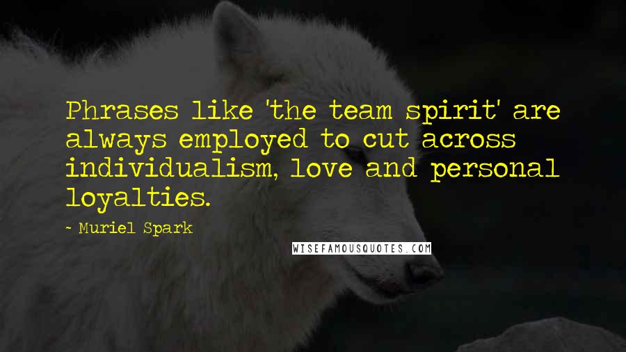 Muriel Spark Quotes: Phrases like 'the team spirit' are always employed to cut across individualism, love and personal loyalties.