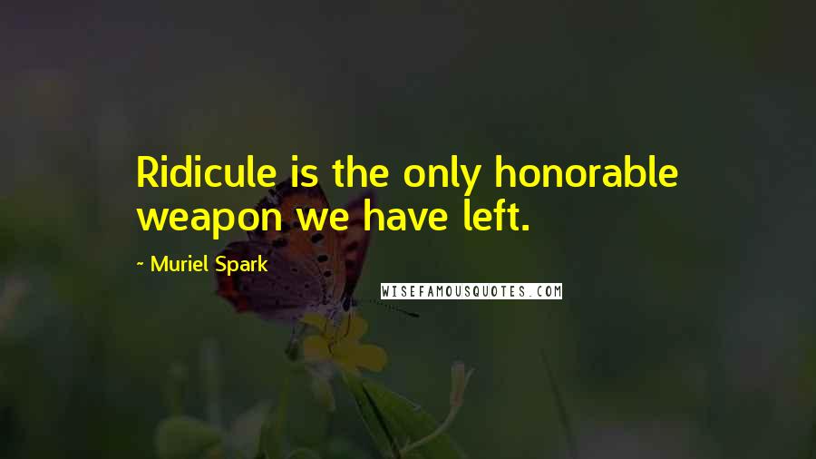 Muriel Spark Quotes: Ridicule is the only honorable weapon we have left.