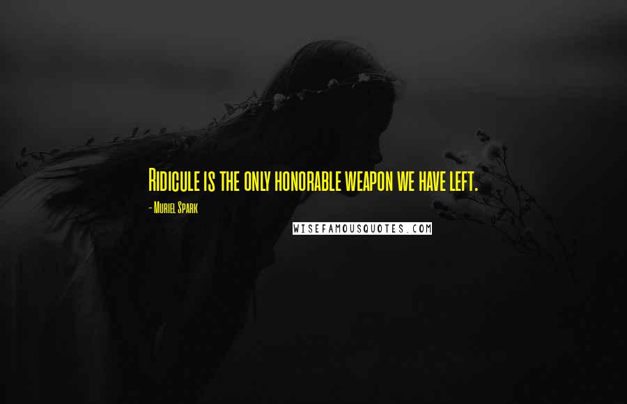 Muriel Spark Quotes: Ridicule is the only honorable weapon we have left.