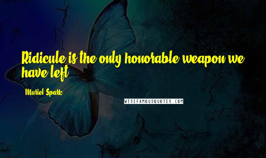 Muriel Spark Quotes: Ridicule is the only honorable weapon we have left.