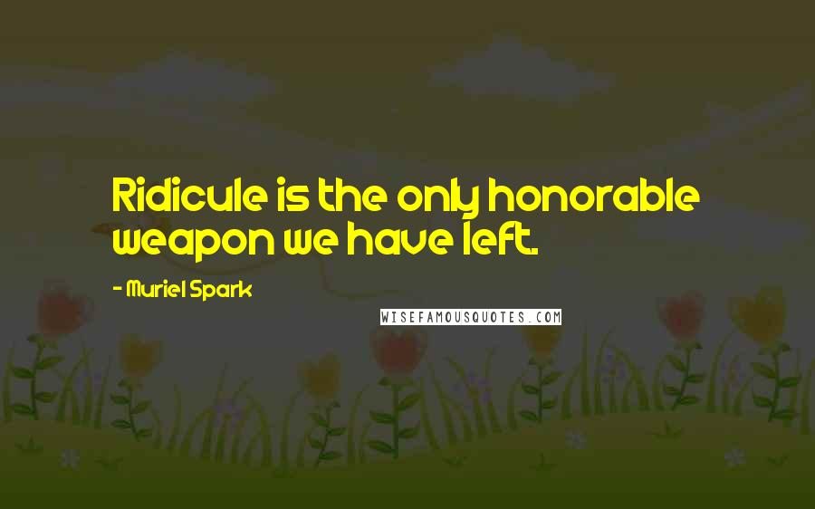 Muriel Spark Quotes: Ridicule is the only honorable weapon we have left.