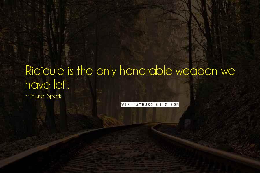 Muriel Spark Quotes: Ridicule is the only honorable weapon we have left.