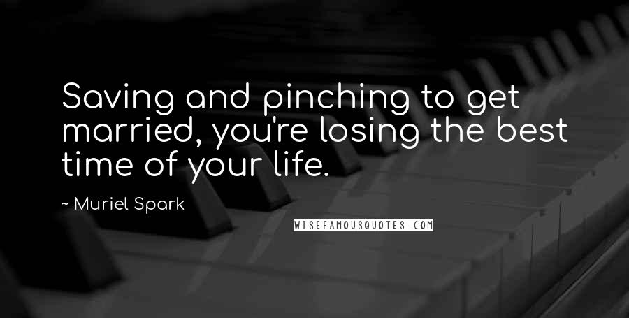 Muriel Spark Quotes: Saving and pinching to get married, you're losing the best time of your life.