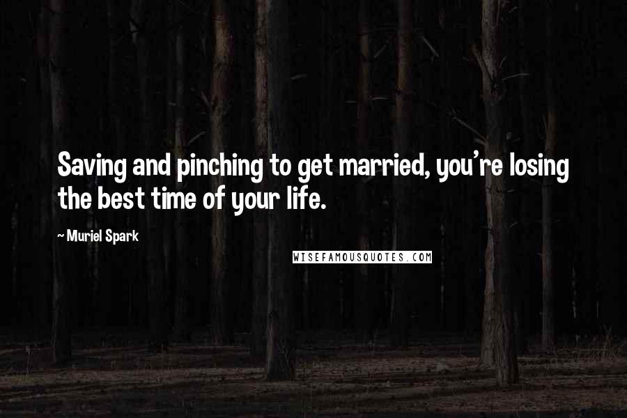 Muriel Spark Quotes: Saving and pinching to get married, you're losing the best time of your life.