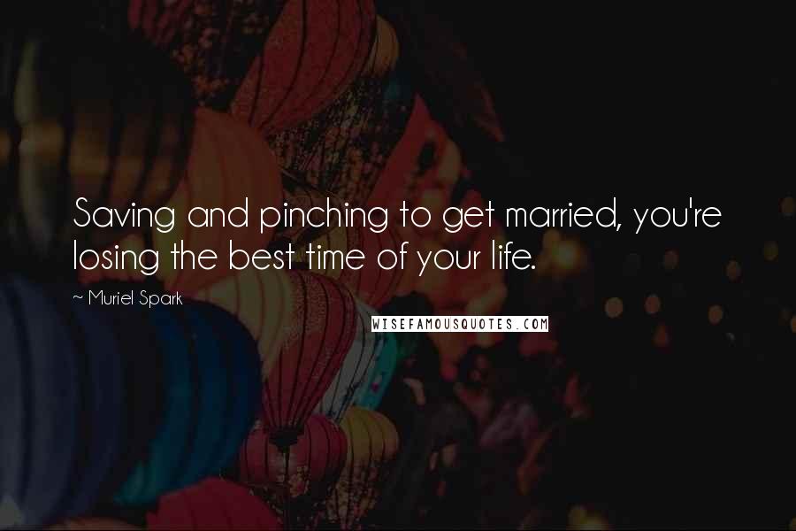 Muriel Spark Quotes: Saving and pinching to get married, you're losing the best time of your life.