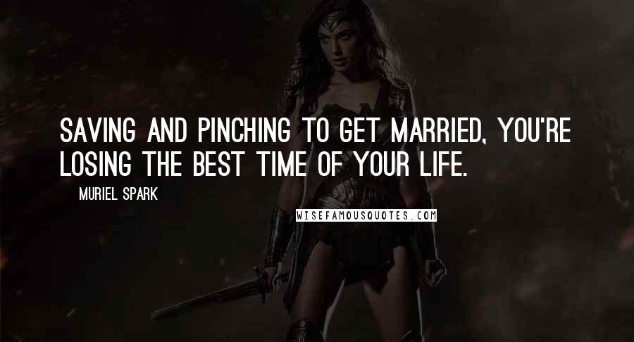 Muriel Spark Quotes: Saving and pinching to get married, you're losing the best time of your life.