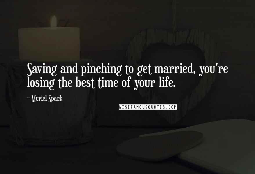 Muriel Spark Quotes: Saving and pinching to get married, you're losing the best time of your life.