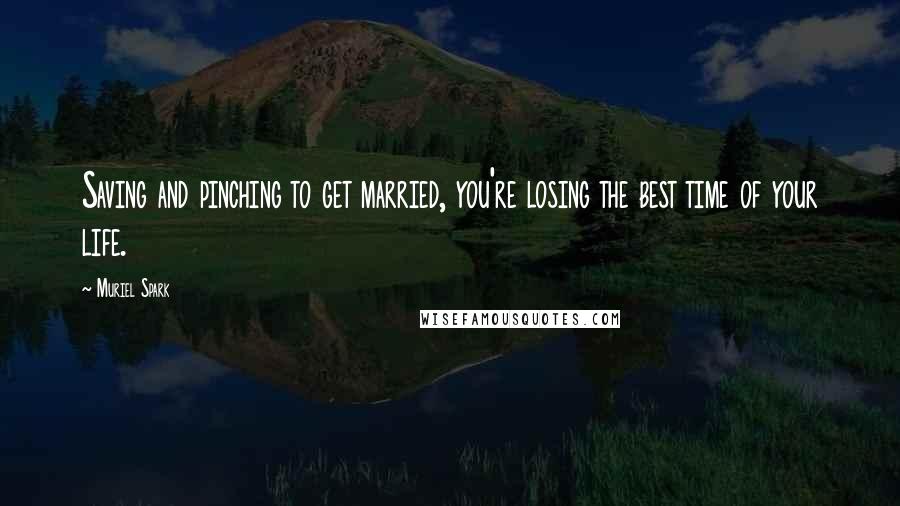 Muriel Spark Quotes: Saving and pinching to get married, you're losing the best time of your life.