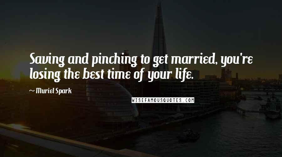 Muriel Spark Quotes: Saving and pinching to get married, you're losing the best time of your life.