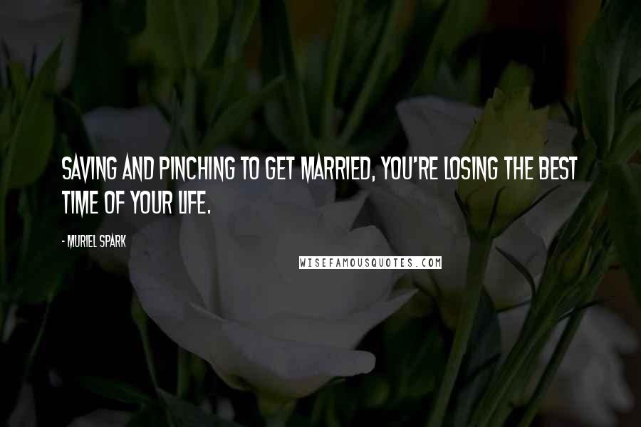 Muriel Spark Quotes: Saving and pinching to get married, you're losing the best time of your life.