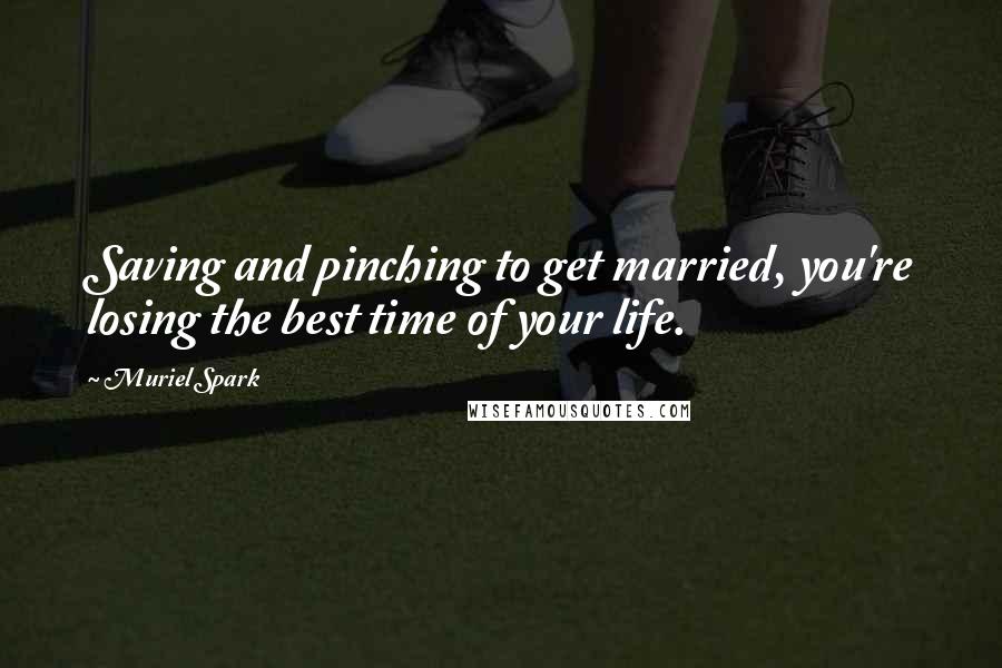 Muriel Spark Quotes: Saving and pinching to get married, you're losing the best time of your life.