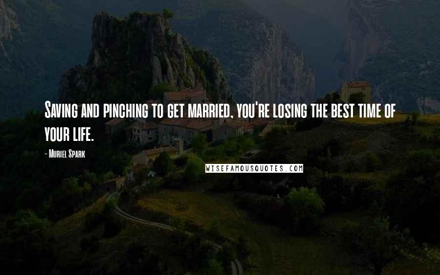 Muriel Spark Quotes: Saving and pinching to get married, you're losing the best time of your life.