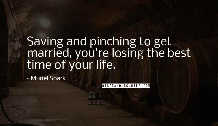 Muriel Spark Quotes: Saving and pinching to get married, you're losing the best time of your life.