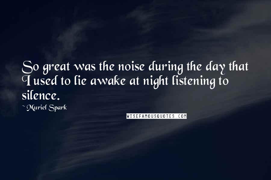 Muriel Spark Quotes: So great was the noise during the day that I used to lie awake at night listening to silence.