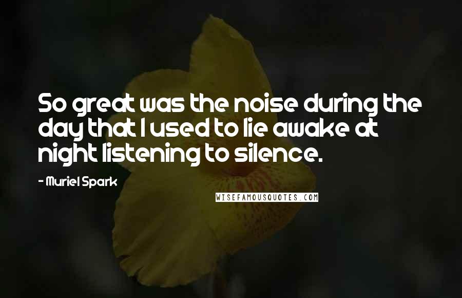 Muriel Spark Quotes: So great was the noise during the day that I used to lie awake at night listening to silence.