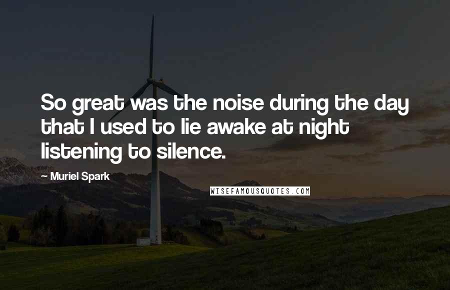 Muriel Spark Quotes: So great was the noise during the day that I used to lie awake at night listening to silence.