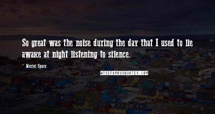 Muriel Spark Quotes: So great was the noise during the day that I used to lie awake at night listening to silence.