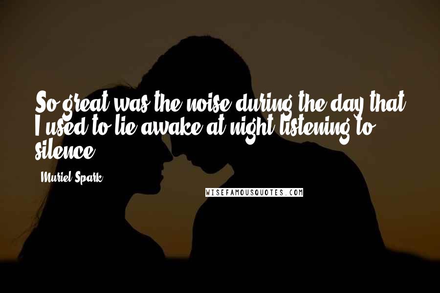 Muriel Spark Quotes: So great was the noise during the day that I used to lie awake at night listening to silence.