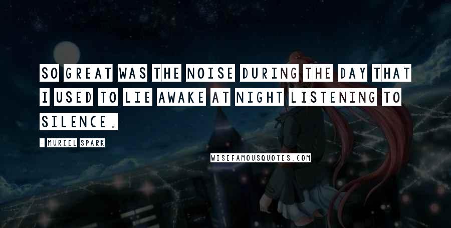 Muriel Spark Quotes: So great was the noise during the day that I used to lie awake at night listening to silence.