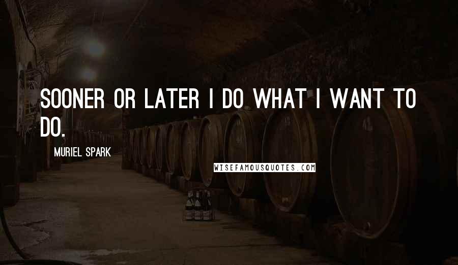 Muriel Spark Quotes: Sooner or later I do what I want to do.