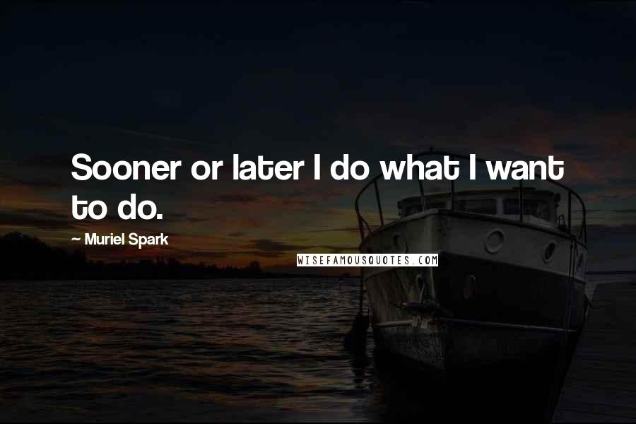 Muriel Spark Quotes: Sooner or later I do what I want to do.