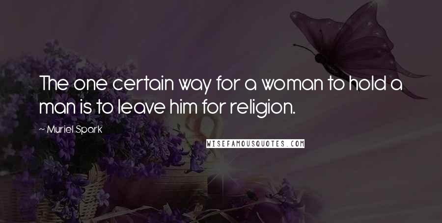 Muriel Spark Quotes: The one certain way for a woman to hold a man is to leave him for religion.