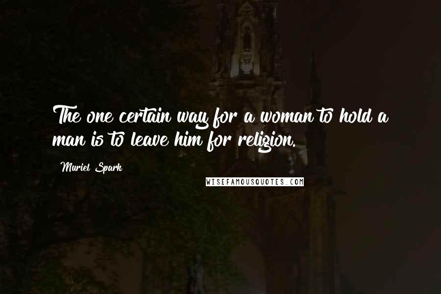 Muriel Spark Quotes: The one certain way for a woman to hold a man is to leave him for religion.