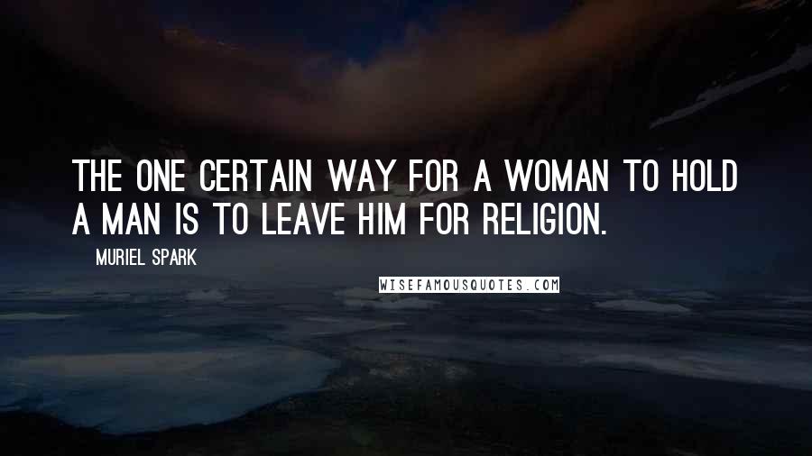 Muriel Spark Quotes: The one certain way for a woman to hold a man is to leave him for religion.