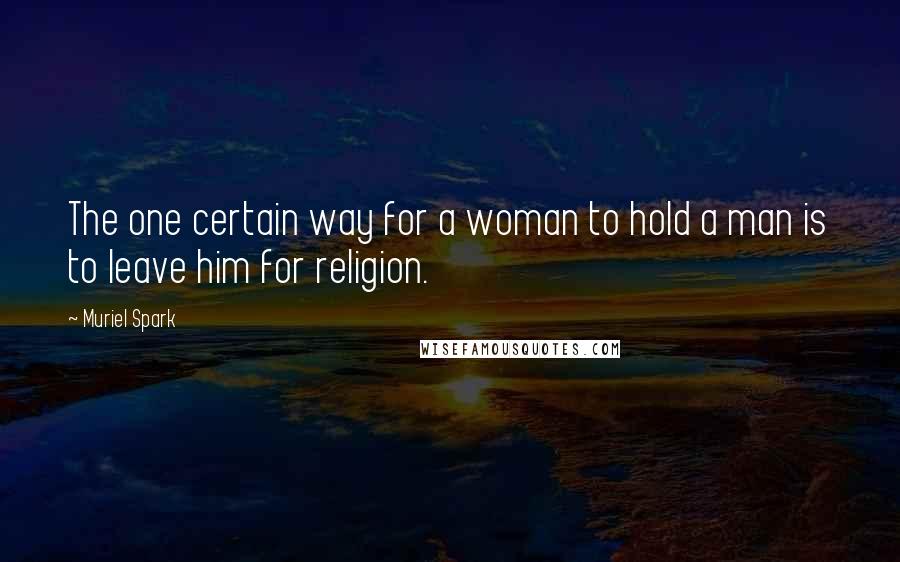 Muriel Spark Quotes: The one certain way for a woman to hold a man is to leave him for religion.