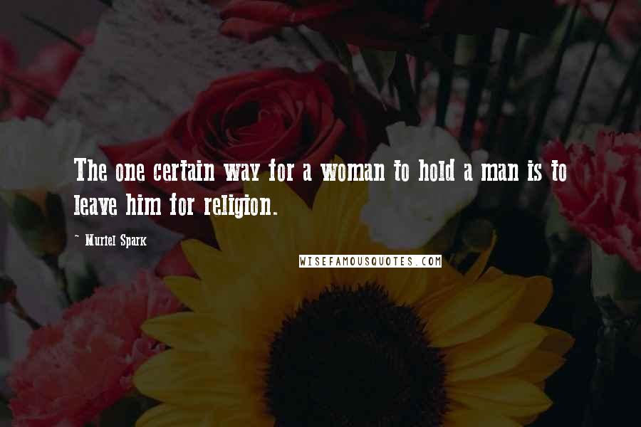 Muriel Spark Quotes: The one certain way for a woman to hold a man is to leave him for religion.