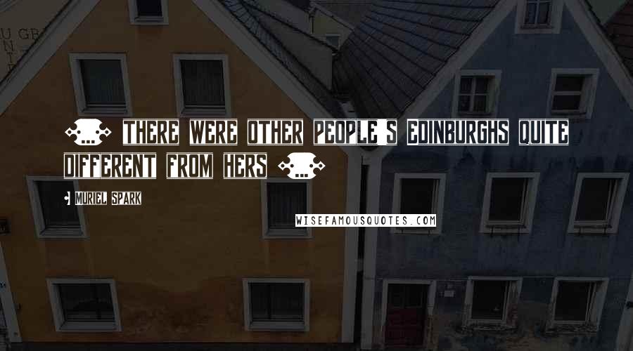 Muriel Spark Quotes: [...] there were other people's Edinburghs quite different from hers [...]