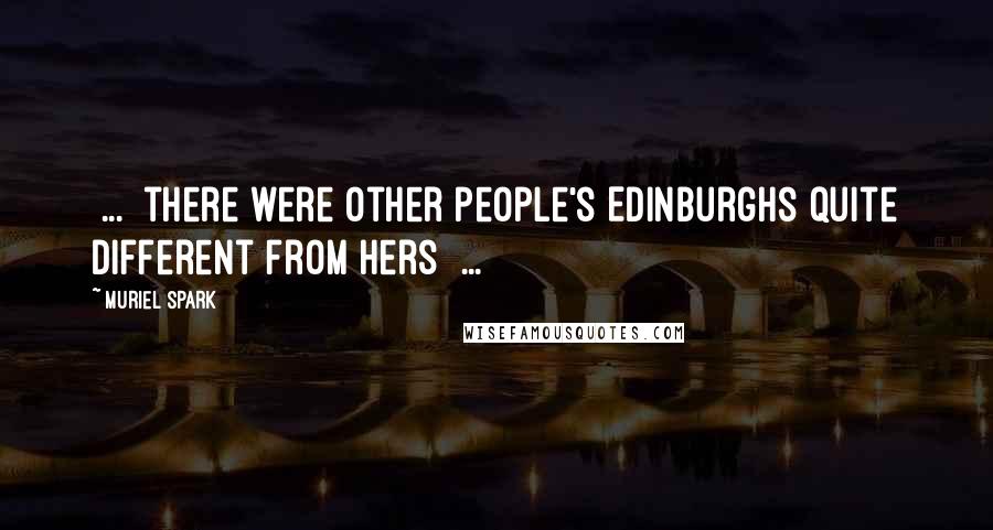 Muriel Spark Quotes: [...] there were other people's Edinburghs quite different from hers [...]