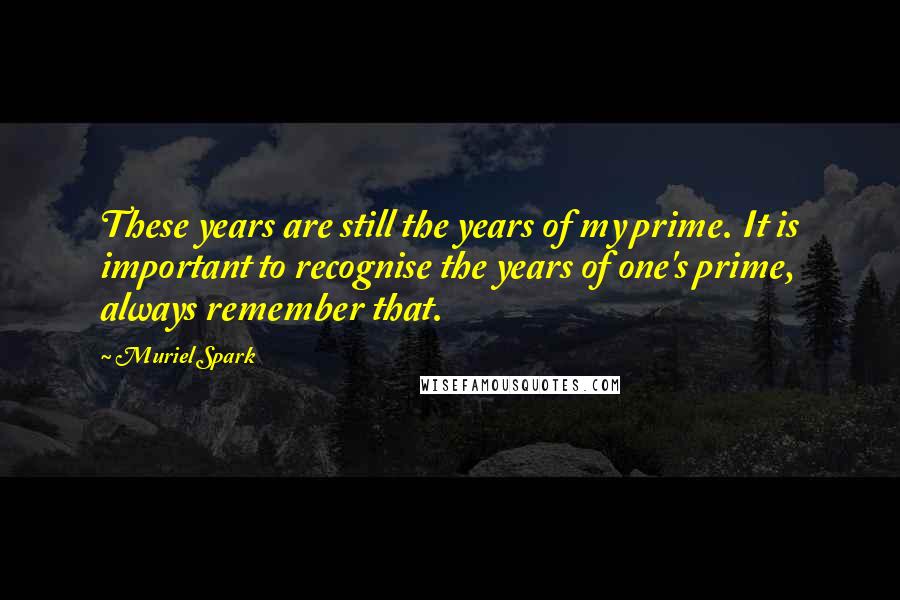 Muriel Spark Quotes: These years are still the years of my prime. It is important to recognise the years of one's prime, always remember that.