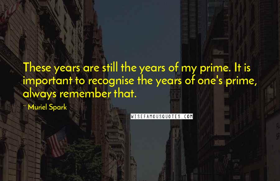 Muriel Spark Quotes: These years are still the years of my prime. It is important to recognise the years of one's prime, always remember that.