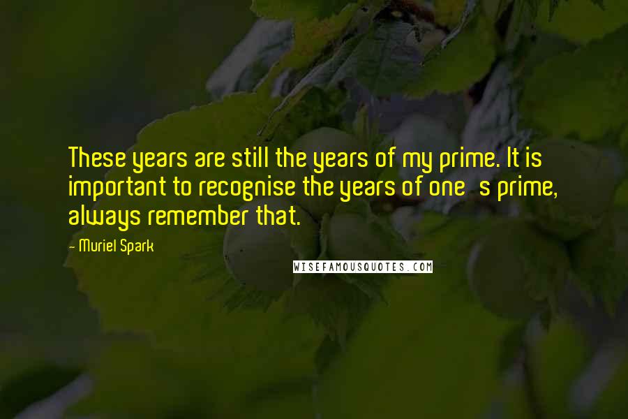 Muriel Spark Quotes: These years are still the years of my prime. It is important to recognise the years of one's prime, always remember that.