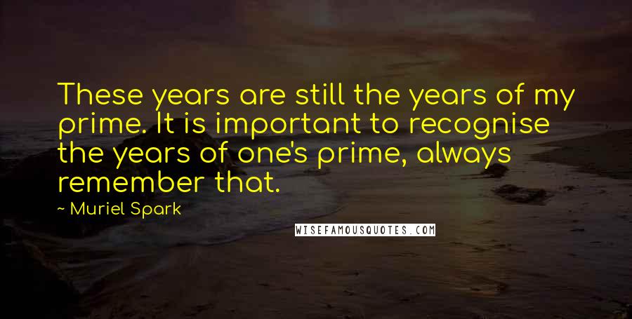 Muriel Spark Quotes: These years are still the years of my prime. It is important to recognise the years of one's prime, always remember that.