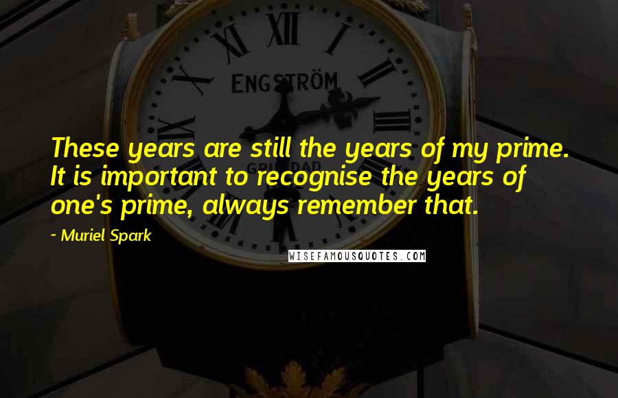 Muriel Spark Quotes: These years are still the years of my prime. It is important to recognise the years of one's prime, always remember that.