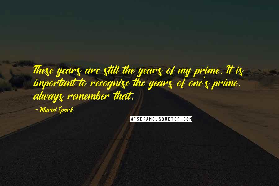 Muriel Spark Quotes: These years are still the years of my prime. It is important to recognise the years of one's prime, always remember that.