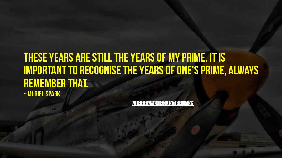 Muriel Spark Quotes: These years are still the years of my prime. It is important to recognise the years of one's prime, always remember that.