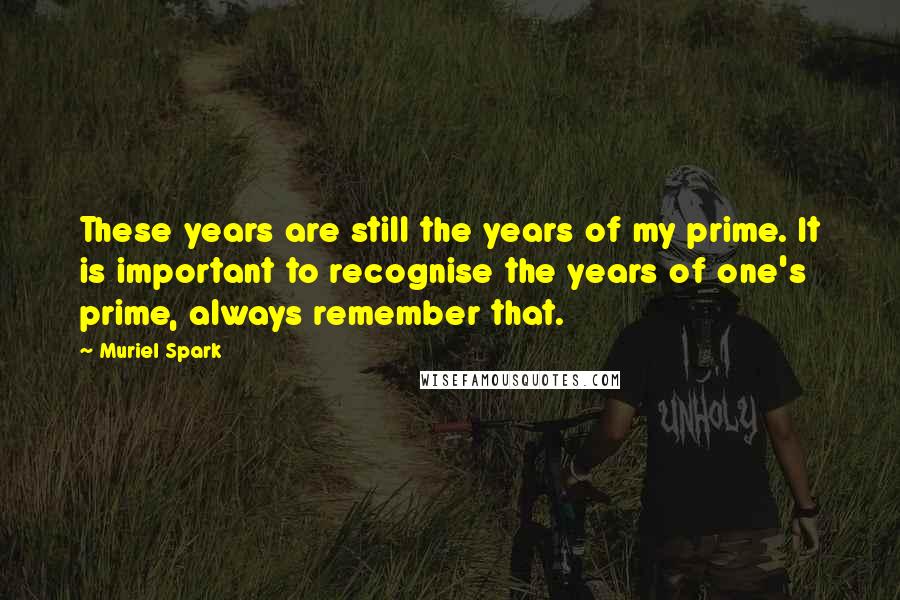 Muriel Spark Quotes: These years are still the years of my prime. It is important to recognise the years of one's prime, always remember that.