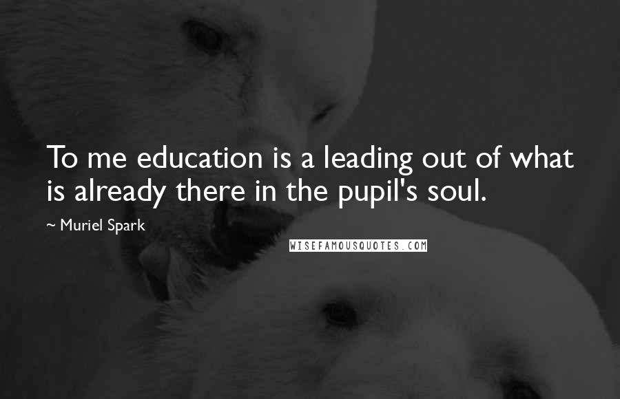 Muriel Spark Quotes: To me education is a leading out of what is already there in the pupil's soul.