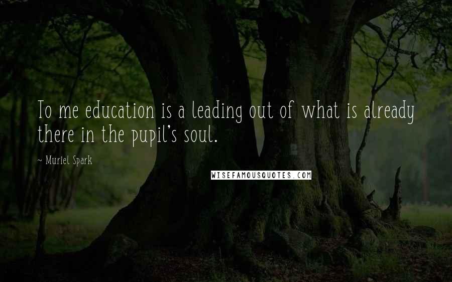 Muriel Spark Quotes: To me education is a leading out of what is already there in the pupil's soul.