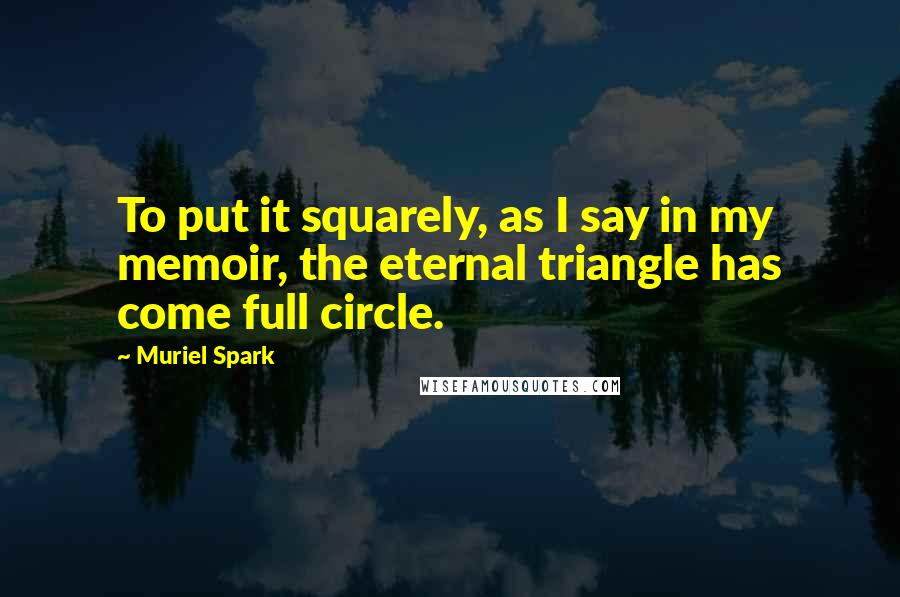 Muriel Spark Quotes: To put it squarely, as I say in my memoir, the eternal triangle has come full circle.